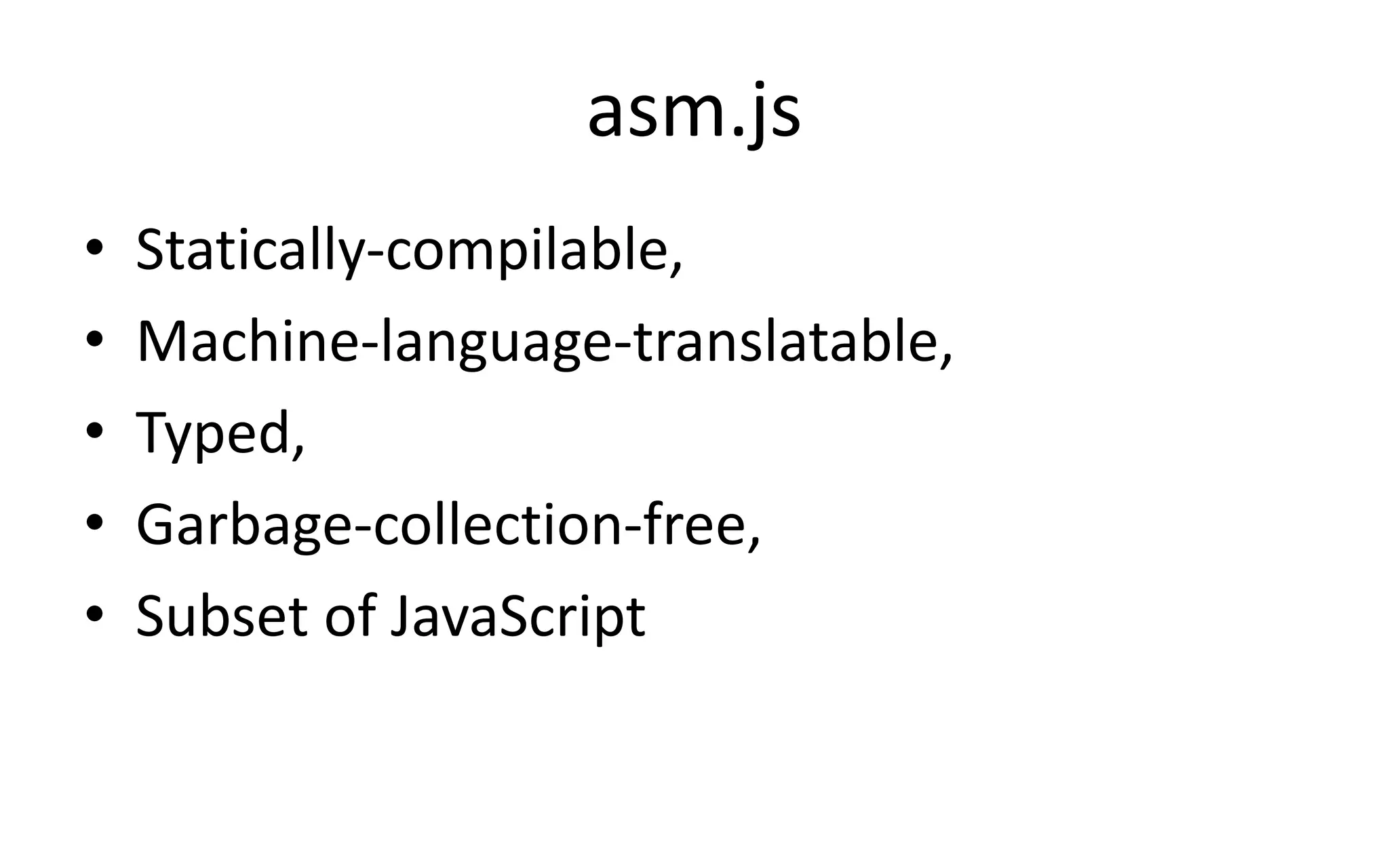 asm.js 
• Statically-compilable, 
• Machine-language-translatable, 
• Typed, 
• Garbage-collection-free, 
• Subset of JavaScript 
 