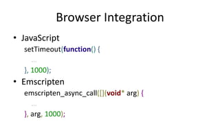Browser Integration 
• JavaScript 
setTimeout(function() { 
… 
}, 1000); 
• Emscripten 
emscripten_async_call([](void* arg) { 
… 
}, arg, 1000); 
 