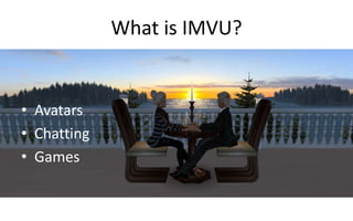 What is IMVU? 
• Avatars 
• Chatting 
• Games 
 