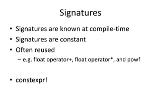 Signatures 
• Signatures are known at compile-time 
• Signatures are constant 
• Often reused 
– e.g. float operator+, float operator*, and powf 
• constexpr! 
 
