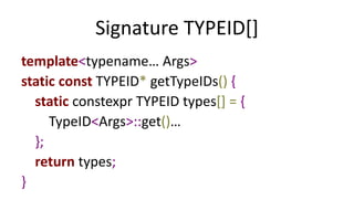 Signature TYPEID[] 
template<typename… Args> 
static const TYPEID* getTypeIDs() { 
static constexpr TYPEID types[] = { 
TypeID<Args>::get()… 
}; 
return types; 
} 
 