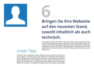 Der heute durchaus online-affine, aber auch kritische User erwartet auf Ihrer
Unternehmenswebseite aktuelle, relevante und gut aufbereitete Inhalte. Die
Inhalte sollten auf allen gängigen Endgeräten gut les- und bedienbar, sowie gut
navigierbar aufrufbar sein. Je nach Anwendung einer Webseite erwarten User
außerdem ein bestimmtes Maß an Sicherheit in Bezug auf Verschlüsselung und
Datenschutz.
Unser Tipp:
Prüfen Sie, ob Ihre Webseite sowohl inhaltlich als auch technisch auf dem neu-
esten Stand ist. Sind die Texte aktuell? Haben Sie veraltete Inhalte entfernt?
Ist Ihre Webseite auf mobilen Geräten gut lesbar und navigierbar (Stichwort:
Responsive Design)? Ist Ihre Webseite mit einem validen und modernen Pro-
grammiercode (z.B. HTML 5) erstellt? Werden die Daten an den notwendigen
Stellen (z.B. Anmelde- oder Registrierungsprozesse) verschlüsselt übertragen?
Bringen Sie Ihre Webseite
auf den neuesten Stand,
sowohl inhaltlich als auch
technisch.
6 eMBIS GmbH | www.embis.de
 