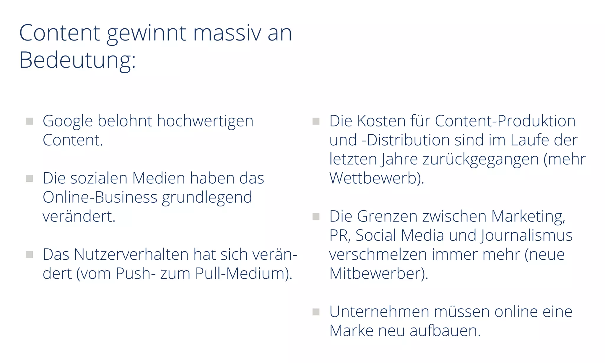 Content gewinnt massiv an
Bedeutung:
Google belohnt hochwertigen
Content.
Die sozialen Medien haben das
Online-Business grundlegend
verändert.
Das Nutzerverhalten hat sich verän-
dert (vom Push- zum Pull-Medium).
Die Kosten für Content-Produktion
und -Distribution sind im Laufe der
letzten Jahre zurückgegangen (mehr
Wettbewerb).
Die Grenzen zwischen Marketing,
PR, Social Media und Journalismus
verschmelzen immer mehr (neue
Mitbewerber).
Unternehmen müssen online eine
Marke neu aufbauen.
 