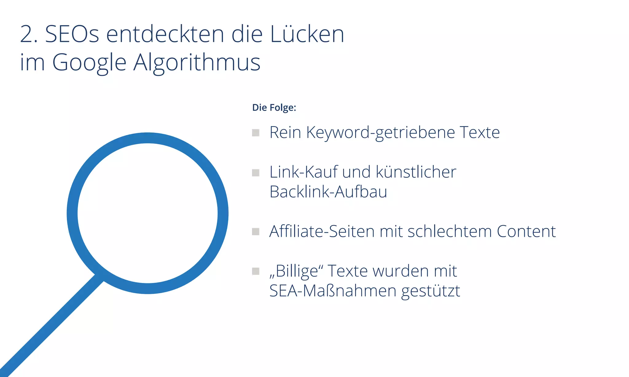 2. SEOs entdeckten die Lücken
im Google Algorithmus
Rein Keyword-getriebene Texte
Link-Kauf und künstlicher
Backlink-Aufbau
Affiliate-Seiten mit schlechtem Content
„Billige“ Texte wurden mit
SEA-Maßnahmen gestützt
Die Folge:
 