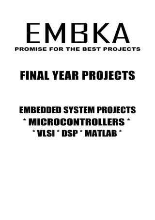 EMBKA PVT LTD., IEEE TITLES



    EMBKA
NCCT
Embedded System Projects




PROMISE FOR THE BEST PROJECTS




  FINAL YEAR PROJECTS

  EMBEDDED SYSTEM PROJECTS
   * MICROCONTROLLERS *
        * VLSI * DSP * MATLAB *




     www.embka.com 9791112113 enquiry@embka.com
 