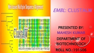 EMBL: CLUSTALW
PRESENTED BY:
MAHESH KUMAR
DEPARTMENT OF
BIOTECHNOLOGY
ROLL NO.:191506
 