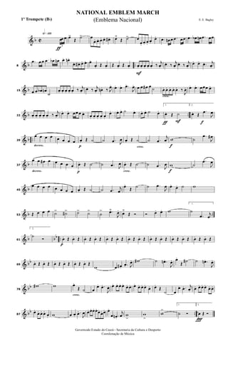 & b C
h»¡™º
ƒ 3
œœ œ œ>
Œ
˙> œ
œ. œ. œ. œ. œ# . œ˘
Œ ˙> œ
œ. œ. œ.
œ.
œ. .œ œn œ .œ œœ .œ œb œn .œ œœ
& b ..8
.œ œ œ .œ œb œn œ. œn .
œ. œ# . œ. œ. œ.
œ. Œ œ. Œ œ. Œ œ.
F
œ. œ. œ. œ. œ. ‰
j
œ.
œ. ‰
j
œ.
œ. ‰
j
œ.
œ. œ. .œ. j
œ.
& b15 œ œ œb œn
˙
œ. œ. œ. œ. œ. ‰ j
œ.
œ. ‰ j
œ. œn . ‰ J
œ. œ. œ. .œ.
J
œ. œ œ œ# œ ˙
cresc.
œ. œ. œ. œ. œ. ‰
J
œ. œ. œ. œœœ œ.
& b ..22 œ. œ. œ. œ. œ. ‰
j
œ.
œ. œ. œœ œ œ.
œ. œ. œ. œ. œ.
œ. œ. œ. ˙ œ. œ. œ. ˙ œ.
ƒ F
1.
œ. Œ ˙
f
2.
œ. Œ
.œ
J
œ
& b ..
decresc.
29
œ œ œ œ œ œ œ œ
p
œ. Œ ˙ ˙ .œ J
œ
cresc.
œ. Œ ˙ ˙ .œ
j
œ
f
w ˙
.œ
J
œ#
& b
decresc.
37
œ œ œ# œ œ œ œ œ
p
œ. Œ ˙ ˙ .œ J
œ
cresc.
œ. Œ ˙ ˙ .œ J
œ
f
w ˙
.œ
J
œ
& b45
œ œ œ œ œ œ œ œ œ. Œ ˙ ˙ .œ
j
œ
œ.
Œ ˙ ˙ .œ
J
œ œ. œ. ˙ w
& b ..53 Œ œ œ œ ˙> ˙#> ˙> ˙>
˙
> .œ˘
J
œ. œ
˘
Œ Ó Ó œ. œ. w
1.
˙
.œ j
œ
& b bb ..61
2.
˙
Ó
p
œ. Œ œ. Œ œ. Œ œ. Œ œ. Œ œ. Œ œ. Œ œ. Œ œ. Œ œ. Œ œ. Œ œ. Œ œ. Œ œ. Œ
& bb
69 œ. Œ œ. Œ œ. Œ œ. Œ œ. Œ œ. Œ
w œ œ# .
.œ. J
œ. w# ˙ .œn .
J
œ. œ.
Œ
˙# ˙ .œn .
J
œ.
& bb
78
w# w
cresc.
œ.
Œ ˙ œ
œ. .œ.
J
œ. œ.. œ. œ. œ. œ. œ. œ. œ. œ. œ.
œ. œ.
Œ
˙ œ
œ. .œ. j
œ. œ. œ. œ. œ.
œ. œ.
& bb ..87
œ.
œ. œ. œ.
œ. w œ œ.
.œ.
J
œ œ. œ. œ. œ.
œ.
œ. œ. œ.
œ .œn .
j
œ w
>
w
>
w
>
1.
˙ Ó
Ï
2.
œ Œ Ó
NATIONAL EMBLEM MARCH
E. E. Bagley
Governodo Estado do Ceará - Secretaria da Cultura e Desporto
Coordenação de Música
(Emblema Nacional)1º Trompete (Bb)
 