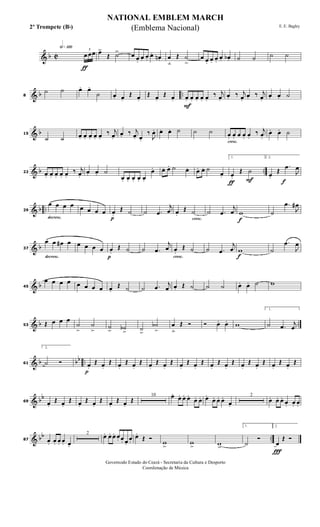 & b C
h»¡™º
ƒ
3
œ œœ œ>
Œ ˙> œ œ.
œ. œ.
œ. œn . œ
ﬂ
Œ ˙
>
œ œ. œ. œ.
œ. œb. ˙ ˙ ˙ ˙
& b ..8
˙ ˙ œ. œ.
˙ œ. œ.
Œ œ.
Œ œ.
Œ œ.
F
œ. œ. œ. œ. œ.
‰ j
œ.
œ. ‰ j
œ.
œ. ‰ j
œ.
œ. œ. ˙
& b15
˙ ˙ œ. œ. œ. œ. œ.
‰ j
œ.
œ. ‰ j
œ. œ.
‰
J
œ. œ. œ. ˙ ˙ ˙
cresc.
œ. œ. œ œ. œ.
‰ j
œ.
œ. œ. ˙
& b ..22 œ. œ. œ. œ. œ.
‰ j
œ.
œ. œ. ˙
œ. œ. œ. œ. œ.
œ. œ. œ. ˙ œ. œ. œ. ˙
œ.
ƒ F
1.
œ.
Œ ˙
f
2.
œ.
Œ
.œ
J
œ
& b ..
decresc.
29
œ œ œ œ œ œ œ œ
p
œ.
Œ ˙ ˙ .œ
j
œ
cresc.
œ.
Œ ˙ ˙ .œ
j
œ
f
w ˙
.œ
J
œ#
& b
decresc.
37
œ œ œ# œ œ œ œ œ
p
œ.
Œ ˙ ˙ .œ
j
œ
cresc.
œ.
Œ ˙ ˙ .œ
j
œ
f
w ˙
.œ
J
œ
& b45
œ œ œ œ œ œ œ œ œ.
Œ ˙ ˙ .œ
j
œ œ. Œ ˙ ˙ ˙ œ. œ. ˙ w
& b ..53 Œ œ œ œ
˙
>
˙
> ˙
> ˙b
> ˙
>
˙b
>
œ
ﬂ
Œ Ó Ó œ. œ. w
1.
˙ .œ j
œ
& b bb ..61
2.
˙ Ó
p
œ.
Œ œ.
Œ œ.
Œ œ.
Œ œ.
Œ œ.
Œ œ.
Œ œ.
Œ œ.
Œ œ.
Œ œ.
Œ œ.
Œ œ.
Œ œ.
Œ
& bb
69 œ.
Œ œ.
Œ œ.
Œ œ.
Œ œ.
Œ œ.
Œ
10 œ.. œ. œ. œ.
œ. œ. œ.
œ. œ. œ.
œ.
2
œ. œ. œ.
œ. œ. œ.
& bb ..87 œ. œ. œ. œ. œ.
2
œ. œ. œ. œ. œ. œ.
œ.
œ.
Œ Ó
w
>
w
> w>
1.
˙
Ó
Ï
2.
œ
Œ Ó
NATIONAL EMBLEM MARCH
E. E. Bagley
Governodo Estado do Ceará - Secretaria da Cultura e Desporto
Coordenação de Música
(Emblema Nacional)2º Trompete (Bb)
 