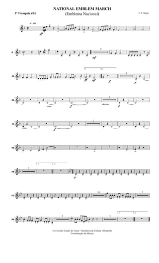 & b C
h»¡™º
ƒ
3
œœœ œ>
Œ ˙
>
œ œ.
œ. œ.
œ.
œ. œ
ﬂ
Œ ˙
>
œ œ. œ. œ.
œ. œ. ˙ ˙ ˙ ˙
& b ..8
˙˙ ˙˙ œ. œ
œn
. ˙˙ œ.
œ.
Œ
œ.
Œ
œ.
Œ
œ. F
9
œ. œ. ˙ œ. œ. œ. œ. œ.
‰ j
œ.
& b .. ..23 œ. œ. ˙ œ. œ. œ. œ. œ.
œ. œ. œ. ˙ œ. œ. œ.
˙ œ.
ƒ F
1.
œ.
Œ ˙
f
2.
œ.
Ó. 2
p
œ.
Œ
˙
& b32
˙
Ó
cresc.
œ.
Œ
˙ ˙
Ó
f
w ˙
Ó
decresc.
2
p
œ.
Œ
˙ ˙
Ó
& b
cresc.
41
œ.
Œ
˙ ˙
Ó
f
w ˙
Ó
2
œ.
Œ
˙ ˙
Ó
œ.
Œ
˙
& b50
˙ ˙ œ.
œ.
˙ w ∑ Ó ˙
>
∑ Ó ˙
>
œ
ﬂ
Œ Ó
& b .. bb ..58
2
1.
∑
2.
∑
p
œ.
Œ
œ.
Œ
œ.
Œ
œ.
Œ
œ.
Œ
œ.
Œ
œ.
Œ
œ.
Œ
œ.
Œ
œ.
Œ
& bb
67
œ.
Œ
œ.
Œ
œ.
Œ
œ.
Œ
œ.
Œ œ.
Œ
œ.
Œ
œ.
Œ
œ.
Œ
œ.
Œ
10 œ..
œ. œ. œ.
œ. œ.
œ.
œ. œ. œ. œ.
2
& bb ..86 œ.
œ. œ. œ. œ. œ.
œ. œ. œ. œ. œ.
2
œ.
œ. œ. œ. œ. œ.
œ.
œ. Œ Ó
3
1.
∑
2.
∑
NATIONAL EMBLEM MARCH
E. E. Bagley
Governodo Estado do Ceará - Secretaria da Cultura e Desporto
Coordenação de Música
(Emblema Nacional)3º Trompete (Bb)
 