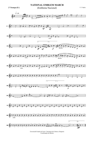 & C
h»¡™º
ƒ
3
œ œœ œ>
Œ
˙
>
œ œ. œ. œ. œ.
œ. œ
ﬂ
Œ ˙
>
œ œ. œ. œ. œ. œ. ˙ ˙# ˙ ˙
& ..8
˙ ˙ œ. œ. ˙ œ. Œ œ.
Œ
F
œ. Œ .œ.
j
œ.
F
w ˙ ˙ w .˙ œ
&16
w
˙ ˙# ˙ ˙ w
cresc.
Œ œ.
Œ œ. w Œ
œ
Œ
œ w
& .. ..24
w
Œ
˙ œ.
Œ
˙ œ. ƒ F
1.
œ. œ.
œ. œ. œ. œ. f
2.
œ.
Œ .œ
J
œ
decresc.
œ œ œ œ œ œ œ œ p
Œ œ Œ œ
&32 Œ œ Œ œ
cresc.
Œ œ Œ œ Œ œ Œ œ
f
Œ œ.
œ. œ.
œ.
Œ .œ
J
œ#
decresc.
œ œ œ# œ œ œ œ œ p
Œ œ Œ œ
&40 Œ œ Œ œ
cresc.
Œ œ Œ œ Œ œ Œ œ
f
Œ
œ œ œ œ
Œ .œ
J
œ œ œ œ œ œ œ œ œ
Œ œ Œ œ
&48 Œ œ Œ œ Œ œ Œ œ Œ œ Œ œ Œ œ Œ œ Œ œ Œ œ wb>
˙ ˙ ˙ ˙
& .. b ..56 ˙
>
˙
> œ
ﬂ
œ œ# œ œ œ œ. œ. w
1.
œ
Œ .œ
J
œ
2.
œ
Œ Ó
p
œ.
Œ œ.
Œ œ.
Œ œ.
Œ
& b64 w œ œ .œ. J
œ.
w ˙ .œ.
j
œ.
œ. Œ ˙ ˙ .œ.
j
œ.
w w
& b72
œ.
Œ
œ.
Œ
œ.
Œ
œ.
Œ
œ.
Œ
œ.
Œ
œ.
Œ
œ.
Œ
œ.
Œ
œ.
Œ
œ.
Œ
œ.
Œ
œ.
Œ
œ.
Œ
œ.
Œ
œ.
Œ
& b
cresc.
80 Œ œ. Œ œ. Œ œ. Œ œ. Œ œ. Œ œ. Œ œ. Œ œ. Œ œ. Œ œ. Œ œ. Œ œ. Œ œ. Œ œ. Œ œ. Œ œ.
& b ..88 Œ œ. Œ œ. Œ œ. Œ œ. Œ œ. Œ œ. Œ œ. Œ œ. Œ œ. œ. œ. œ.
Œ œ. œ. œ. œ.
w
>
1.
˙ Ó
Ï
2.
œ Œ Ó
NATIONAL EMBLEM MARCH
E. E. Bagley
Governodo Estado do Ceará - Secretaria da Cultura e Desporto
Coordenação de Música
(Emblema Nacional)2ª Trompa (Eb)
 