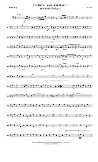 ? C
h»¡™º
ƒ
3
œœ œ œ
>
Œ ˙
>
œ œ. œ. œ. œ.
œ. œ
ﬂ
Œ ˙
>
œ œ.
œ. œ.
œ. œ. ˙ ˙# ˙ ˙
? ..8 ˙ ˙
œ. œ. ˙
œ. Œ œ.
Œ
F
œ. Œ ˙
F
œ. Œ œ.
Œ œ. Œ œ.
Œ œ. Œ œ.
Œ œ. Œ œ.
Œ
?16 œ. Œ œ.
Œ œ. Œ œ. Œ œ.
Œ œ. Œ œ.
Œ œ. Œ
cresc.
œ.
Œ œ.
Œ œ.
Œ œ.
Œ œ. Œ œ.
Œ œ. Œ œ.
Œ
? .. ..24 œ. Œ œ.
Œ œ.
Œ œ.
Œ œ Œ œ Œ
ƒ F
1.
œ Œ œ Œ
f
2.
œ Œ .œ j
œ
decresc.
œ œ œ œ œ œ œ œ
p
œ Œ œ Œ
?32 œ Œ œ Œ
cresc.
œ Œ œ Œ œ Œ œ Œ
f
œ œ œ œ œ Œ .œ
j
œ#
decresc.
œ œ œ# œ œ
œ œ œ
p
Œ œ Œ œ
?40 Œ œ Œ œ
cresc.
Œ œ Œ œ Œ œ Œ œ
f
œ œ œ œ
œ Œ .œ
j
œ œ œ œ œ
œ œ œ œ œ Œ œ Œ
?48 œ Œ œ Œ w
wb w w w> ˙> ˙> ˙> ˙>
? .. b ..56
˙> ˙> œ˘
œ
œ# œ œ œ œ. œ.
œ.
œ. œ. œ.
1.
œ Œ .œ
j
œ
2.
œ Œ Ó
p
œ.
Œ œ.
Œ œ.
Œ œ.
Œ
? b64
w œ œ
.œ. J
œ. w ˙ .œ.
J
œ.
œ. Œ ˙ ˙ .œ.
J
œ. w w
? b72
œ.
Œ
œ.
Œ
œ.
Œ
œ.
Œ
œ.
Œ
œ.
Œ
œ.
Œ
œ.
Œ
œ.
Œ
œ.
Œ œ.
Œ œn .
Œ
œ.
Œ
œ.
Œ
?
b79
œ.
Œ
œ.
Œ
cresc.
œ.
Œ œ.
Œ œ. Œ œ.
Œ
œ.
Œ œ. Œ
œ.
Œ œ.
Œ
œ.
Œ œ. Œ
?
b85 œ. Œ œ.
Œ œ Œ œ Œ œ Œ œ Œ œ Œ œ Œ œ Œ œ Œ œ Œ œ Œ
?
b ..91
œ Œ œ Œ œ Œ œ Œ œ Œ œ Œ œ œ œ œ
1.
œ Œ Ó
Ï
2.
œ Œ Ó
NATIONAL EMBLEM MARCH
E. E. Bagley
Governodo Estado do Ceará - Secretaria da Cultura e Desporto
Coordenação de Música
(Emblema Nacional)Tuba (Eb)
 