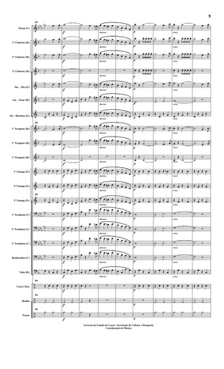 &
&
&
&
&
&
&
&
&
&
&
&
&
?
?
?
?
?
÷
÷
÷
bb
b
b
b
b
b
b
b
b
bb
b
bbb
bb
b
bbb
b
Flauta (C)
1º Clarinete (Bb)
2º Clarinete (Bb)
3º Clarinete (Bb)
Sax - Alto (Eb)
Sax - Tenor (Bb)
Sax - Barítono (Eb)
1º Trompete (Bb)
2º Trompete (Bb)
3º Trompete (Bb)
1ª Trompa (Eb)
2ª Trompa (Eb)
3ª Trompa (Eb)
1º Trombone (C)
2º Trombone (C)
3º Trombone (C)
Bombardino (C)
Tuba (Bb)
Caixa Clara
Bombo
Pratos
34
˙ .œ
J
œ
˙ .œ
J
œ
˙ .œ
J
œ
˙ Ó
˙ .œ
J
œ
˙ Ó
œ
Œ œ Œ
34
˙ .œ
j
œ
˙ .œ
j
œ
˙
Ó
Œ œ Œ œ
Œ œ Œ œ
34
Œ
œ
Œ
œ
˙ Ó
˙ Ó
˙ Ó
˙ Ó
œ Œ œ Œ
34
Œ œ Œ œ
34
˙ ˙
34
h h
f
f
f
f
f
f
f
f
f
f
f
f
f
f
f
f
f
f
f
f
f
w
w
w
w
w
Œ œ œ œ
œ œ œ œ
w
w
w
Œ œ.
œ. œ.
Œ œ.
œ. œ.
Œ
œ. œ.
œ.
Œ œ œ œ
Œ œ œ œ
Œ œ œ œ
Œ œ œ œ
œ
œ œ œ
Œ œ Œ œ
˙ ˙
h h
˙ .œ
J
œn
˙ .œ
J
œ#
˙ .œ
J
œ#
˙ Ó
˙ .œ
J
œ#
œ Œ
.œ
J
œ#
œ Œ .œ
J
œ#
˙
.œ
J
œ#
˙
.œ
J
œ#
˙
Ó
œ.
Œ .œ
J
œ#
œ.
Œ .œ
J
œ#
œ.
Œ .œ
J
œ#
œ
Œ
.œ
J
œn
œ
Œ
.œ
J
œn
œ
Œ
.œ
J
œn
œ
Œ
.œ
J
œn
œ Œ .œ
J
œ#
œ Œ Ó
˙ Œ
h
Œ
decresc.
decresc.
decresc.
decresc.
decresc.
decresc.
decresc.
decresc.
decresc.
decresc.
decresc.
decresc.
decresc.
decresc.
decresc.
decresc.
decresc.
decresc.
œ œ œn œ
œ œ œ# œ
œ œ œ# œ
∑
œ œ œ# œ
œ œ œ# œ
œ œ œ# œ
œ œ œ# œ
œ œ œ# œ
∑
œ œ œ# œ
œ œ œ# œ
œ œ œ# œ
œ œ œn œ
œ œ œn œ
œ œ œn œ
œ œ œn œ
œ œ œ# œ
∑
∑
∑
œ œ œ œ
œ œ œ œ
œ œ œ œ
∑
œ œ œ œ
œ œ œ œ
œ œ œ œ
œ œ œ œ
œ œ œ œ
∑
œ œ œ œ
œ œ œ œ
œ œ œ œ
œ œ œ œ
œ œ œ œ
œ œ œ œ
œ œ œ œ
œ œ
œ œ
∑
∑
∑
p
p
p
p
p
p
p
p
p
p
p
p
p
p
p
p
p
p
p
p
p
œ.
Œ
˙
œ.
Œ
œ. œ. œ. œ.
œ.
Œ
œ. œ. œ. œ.
œ. Œ œ. œ. œ. œ.
œ.
Œ
˙
w
Œ
œ
Œ œ
œ. Œ ˙
œ.
Œ ˙
œ.
Œ
˙
Œ œ Œ œ
Œ œ Œ œ
Œ œ Œ œ
w
w
w
w
Œ œ Œ œ
Œ œ Œ œ
∑
∑
˙ .œ J
œ
˙ .œ
J
œ
˙ .œ J
œ
˙ Ó
˙ .œ J
œ
˙ ˙
Œ
œ
Œ œ
˙ .œ J
œ
˙ .œ
j
œ
˙
Ó
Œ œ Œ œb
Œ œ Œ œ
Œ œ Œ œ
˙ ˙
˙ ˙
˙ ˙
˙ ˙
Œ œ Œ œ
Œ œ Œ œ
˙ ˙
h h
cresc.
cresc.
cresc.
cresc.
cresc.
cresc.
cresc.
cresc.
cresc.
cresc.
cresc.
cresc.
cresc.
cresc.
cresc.
cresc.
cresc.
cresc.
œ.
Œ
˙
œ.
Œ
œ. œ. œ. œ.
œ.
Œ
œ. œ. œ. œ.
œ. Œ œ. œ. œ. œ.
œ.
Œ
˙
w
œ
Œ œ Œ
œ. Œ ˙
œ.
Œ ˙
œ.
Œ
˙
Œ œ Œ œ
Œ œ Œ œ
Œ œ Œ œ
w
w
w
w
Œ œ Œ œ
Œ œ Œ œ
˙ ˙
h h
˙ .œ J
œ
˙ .œ J
œ
˙ .œ J
œ
˙ Ó
˙ .œ J
œ
˙ Ó
œ
Œ œ Œ
˙ .œ J
œ
˙ .œ
j
œ
˙
Ó
Œ œ Œ œ
Œ œ Œ œ
Œ œ Œ œ
˙ Ó
˙ Ó
˙ Ó
˙ Ó
Œ œ Œ œ
Œ œ Œ œ
˙ ˙
h h
5
Governo do Estado do Ceará - Secretaria da Cultura e Desaporto
Coordenação de Música
 