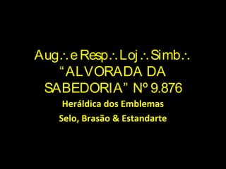 Aug∴eResp∴Loj∴Simb∴
“ALVORADA DA
SABEDORIA” Nº 9.876
Heráldica dos Emblemas
Selo, Brasão & Estandarte
 