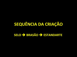 SEQUÊNCIA DA CRIAÇÃO
SELO  BRASÃO  ESTANDARTE
 