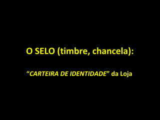 O SELO (timbre, chancela):
“CARTEIRA DE IDENTIDADE” da Loja
 