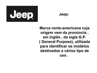 Jeep:  Marca norte-americana cuja origem vem da pronúncia , em inglês , da sigla G.P. ( General Purpose), utilizada para identificar os modelos destinados a vários tipo de uso .  