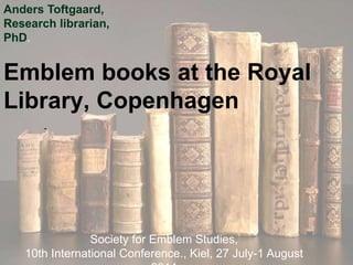 Emblem books at the Royal
Library, Copenhagen
-
Society for Emblem Studies,
10th International Conference., Kiel, 27 July-1 August
Anders Toftgaard,
Research librarian,
PhD.
 
