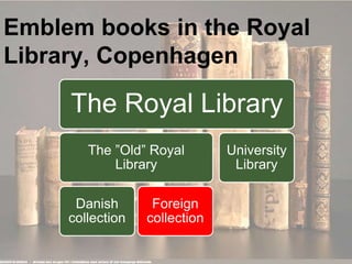 Emblem books in the Royal
Library, Copenhagen
The Royal Library
The ”Old” Royal
Library
Danish
collection
Foreign
collecti...