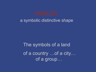 EMBLEM
a symbolic distinctive shape




 The symbols of a land
 of a country …of a city…
       of a group…
 