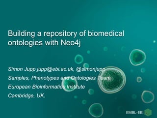 Building a repository of biomedical
ontologies with Neo4j
Simon Jupp jupp@ebi.ac.uk, @simonjupp
Samples, Phenotypes and Ontologies Team
European Bioinformatics Institute
Cambridge, UK.
 