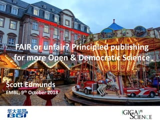 FAIR or unfair? Principled publishing
for more Open & Democratic Science
Scott Edmunds
EMBL, 9th October 2018
 
