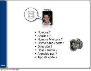 Julián M. Drault


                                    Martín




                            •   Nombre ?
                            •   Apellido ?
                            •   Nombre Mascota ?
                            •   Ultimo baño / corte?
                            •   Dirección ?
                            •   Casa / Depto ?
                            •   Atendido por ?
                            •   Tipo de corte ?

emBlue
ePEXO


Monday, November 23, 2009
 