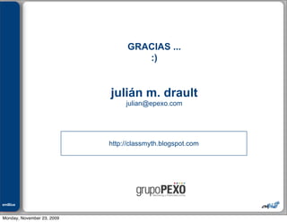 Julián M. Drault




                                 GRACIAS ...
                                    :)


                            julián m. drault
                                 julian@epexo.com




                            http://classmyth.blogspot.com




emBlue
ePEXO


Monday, November 23, 2009
 