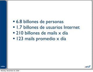 Julián M. Drault




                    • 6.8 billones de personas
                    • 1.7 billones de usuarios Internet
                    • 210 billones de mails x día
                    • 123 mails promedio x día



emBlue
ePEXO


Monday, November 23, 2009
 