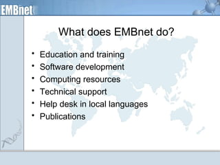 What does EMBnet do? 
• Education and training 
• Software development 
• Computing resources 
• Technical support 
• Help desk in local languages 
• Publications 
 