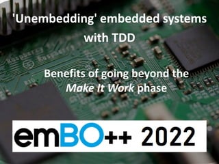 'Unembedding' embedded systems
with TDD
Benefits of going beyond the
Make It Work phase
 
