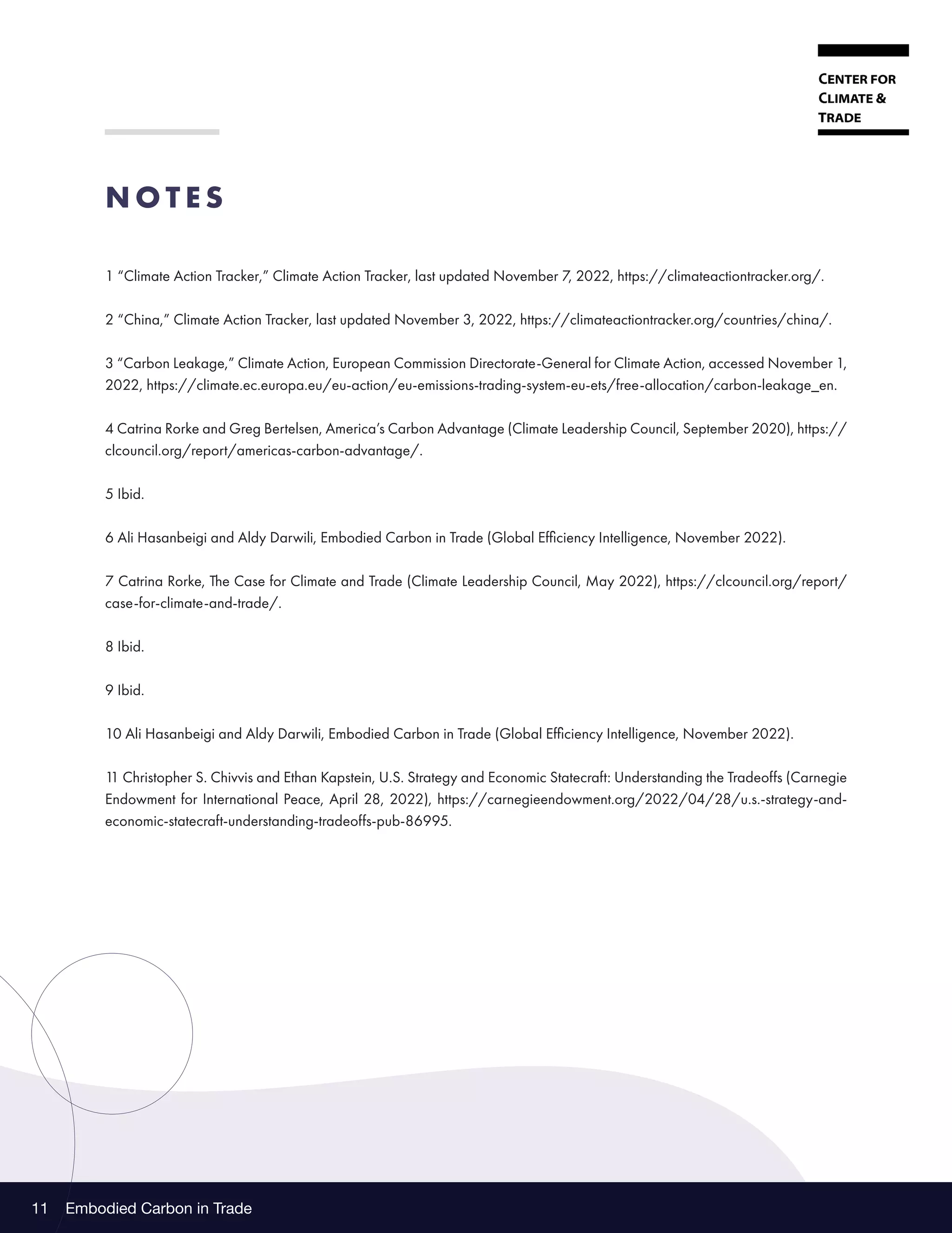 Embodied Carbon in Trade
11
N O T E S
1 “Climate Action Tracker,” Climate Action Tracker, last updated November 7, 2022, https://climateactiontracker.org/.
2 “China,” Climate Action Tracker, last updated November 3, 2022, https://climateactiontracker.org/countries/china/.
3 “Carbon Leakage,” Climate Action, European Commission Directorate-General for Climate Action, accessed November 1,
2022, https://climate.ec.europa.eu/eu-action/eu-emissions-trading-system-eu-ets/free-allocation/carbon-leakage_en.
4 Catrina Rorke and Greg Bertelsen, America’s Carbon Advantage (Climate Leadership Council, September 2020), https://
clcouncil.org/report/americas-carbon-advantage/.
5 Ibid.
6 Ali Hasanbeigi and Aldy Darwili, Embodied Carbon in Trade (Global Efficiency Intelligence, November 2022).
7 Catrina Rorke, The Case for Climate and Trade (Climate Leadership Council, May 2022), https://clcouncil.org/report/
case-for-climate-and-trade/.
8 Ibid.
9 Ibid.
10 Ali Hasanbeigi and Aldy Darwili, Embodied Carbon in Trade (Global Efficiency Intelligence, November 2022).
1
1 Christopher S. Chivvis and Ethan Kapstein, U.S. Strategy and Economic Statecraft: Understanding the Tradeoffs (Carnegie
Endowment for International Peace, April 28, 2022), https://carnegieendowment.org/2022/04/28/u.s.-strategy-and-
economic-statecraft-understanding-tradeoffs-pub-86995.
 