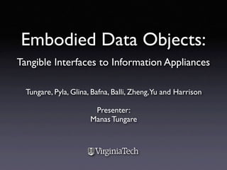 Embodied Data Objects:
Tangible Interfaces to Information Appliances

  Tungare, Pyla, Glina, Bafna, Balli, Zheng,Yu and Harrison

                       Presenter:
                      Manas Tungare