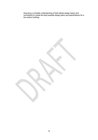 28
Acquiring a complete understanding of both allows design teams and
consultants to create the best possible design plans and specifications for a
low carbon building.
 