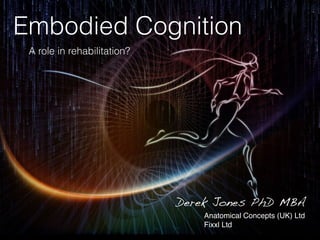 Embodied Cognition
A role in rehabilitation?
Derek Jones PhD MBA
Anatomical Concepts (UK) Ltd
Fixxl Ltd
 