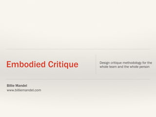 Billie Mandel
www.billiemandel.com
Embodied Critique Design critique methodology for the
whole team and the whole person
 