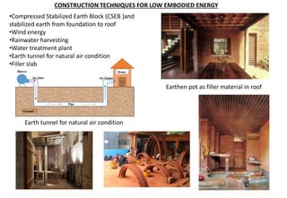 CONSTRUCTION TECHNIQUES FOR LOW EMBODIED ENERGY
•Compressed Stabilized Earth Block (CSEB )and
stabilized earth from foundation to roof
•Wind energy
•Rainwater harvesting
•Water treatment plant
•Earth tunnel for natural air condition
•Filler slab
Earthen pot as filler material in roof
Earth tunnel for natural air condition
 