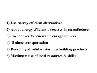 1) Use energy efficient alternatives
2) Adopt energy efficient processes in manufacture
3) Switchover to renewable energy sources
4) Reduce transportation
5) Recycling of solid wastes into building products
6) Maximum use of local resources & skills
 