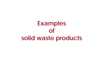 Examples
of
solid waste products
 