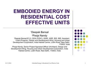 EMBODIED ENERGY IN RESIDENTIAL COST EFFECTIVE UNITS 1 Deepak Bansal 2 Pooja Nandy 1 Deepak Bansal IE (I), CEAI (FIDIC), ISWE, IASE, BIS, IMS, Assistant. Chief (Projects), Design and Development Wing, Housing and Urban Development Corporation, India Habitat Centre, Lodhi Road, New Delhi, 110003, India 2 Pooja Nandy, Senior Project Appraisal Officer (Architect), Design and Development Wing, Housing and Urban Development Corporation, India Habitat Centre, Lodhi Road, New Delhi, 110003, India 