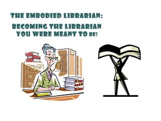 The Embodied Librarian:
Becoming the Librarian
You Were Meant to Be!
 