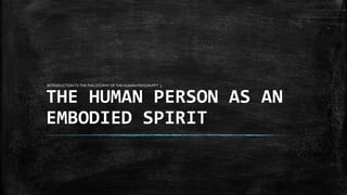 THE HUMAN PERSON AS AN
EMBODIED SPIRIT
INTRODUCTION TO THE PHILOSOPHY OF THE HUMAN PERSON PPT 3
 