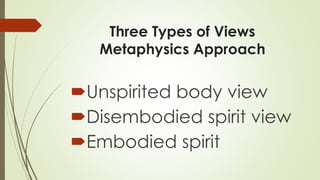 Three Types of Views
Metaphysics Approach
Unspirited body view
Disembodied spirit view
Embodied spirit
 