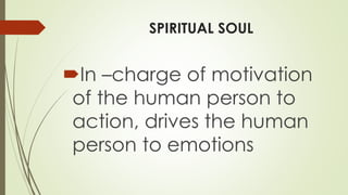 SPIRITUAL SOUL
In –charge of motivation
of the human person to
action, drives the human
person to emotions
 