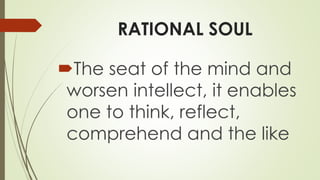 RATIONAL SOUL
The seat of the mind and
worsen intellect, it enables
one to think, reflect,
comprehend and the like
 