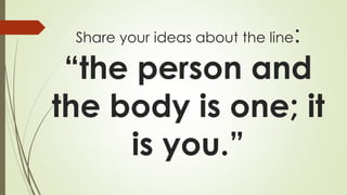 Share your ideas about the line:
“the person and
the body is one; it
is you.”
 