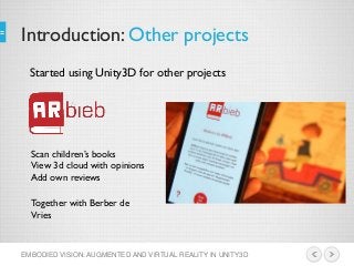Introduction: Other projects
EMBODIED VISION: AUGMENTED AND VIRTUAL REALITY IN UNITY3D
Started using Unity3D for other projects
Scan children’s books
View 3d cloud with opinions
Add own reviews
Together with Berber de
Vries
 