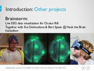 Introduction: Other projects
EMBODIED VISION: AUGMENTED AND VIRTUAL REALITY IN UNITY3D
Brainstorm:
Live EEG data visualization for Oculus Rift
Together with Eva Delincakova & Bert Spaan @ Hack the Brain
hackathon
 