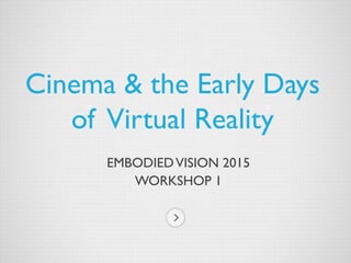 EMBODIEDVISION 2015
WORKSHOP 1
Cinema & the Early Days
of Virtual Reality
 