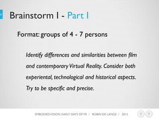 Brainstorm I - Part I
Identify differences and similarities between film
and contemporaryVirtual Reality. Consider both
ex...