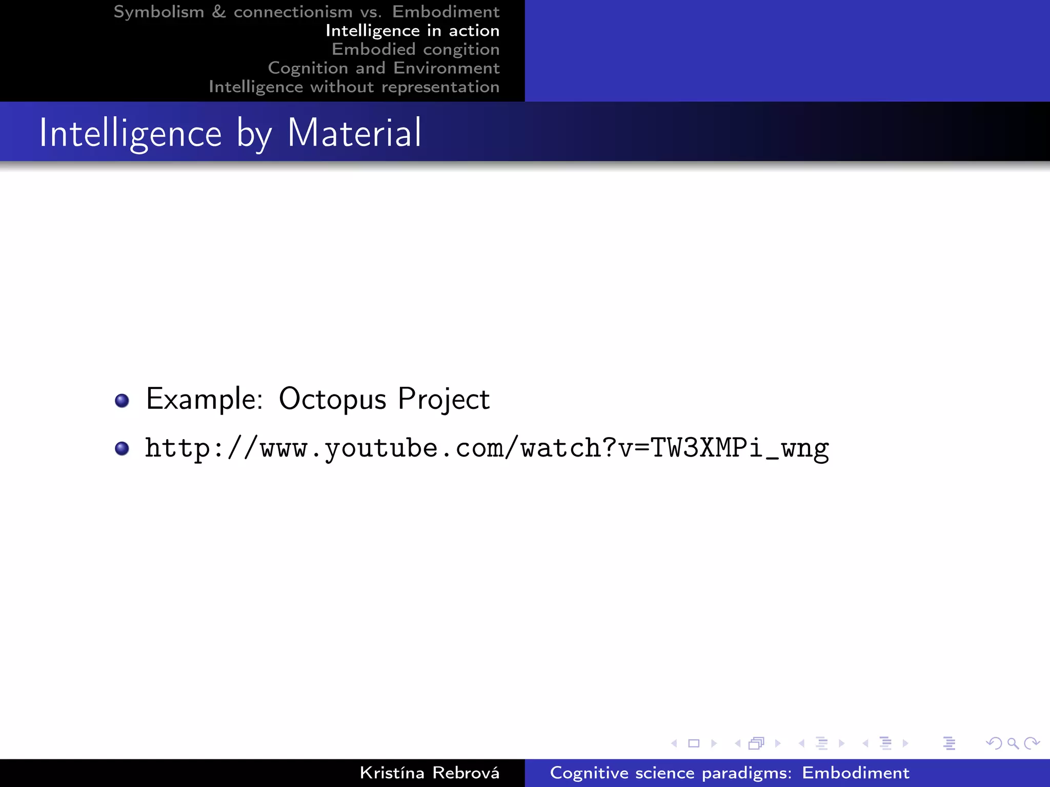 Symbolism & connectionism vs. Embodiment
Intelligence in action
Embodied congition
Cognition and Environment
Intelligence without representation
Intelligence by Material
Example: Octopus Project
http://www.youtube.com/watch?v=TW3XMPi_wng
Kristína Rebrová Cognitive science paradigms: Embodiment
 